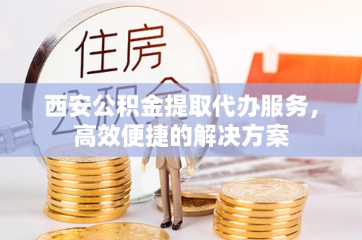 夏河西安公积金提取代办服务，高效便捷的解决方案