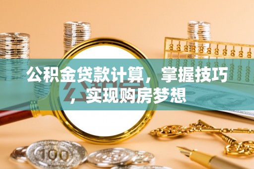 夏河公积金贷款计算，掌握技巧，实现购房梦想