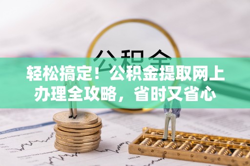 夏河轻松搞定！公积金提取网上办理全攻略，省时又省心
