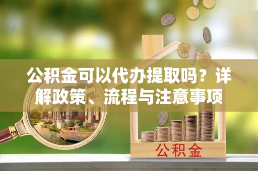 夏河公积金可以代办提取吗？详解政策、流程与注意事项