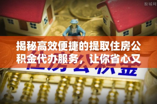 夏河揭秘高效便捷的提取住房公积金代办服务，让你省心又省力