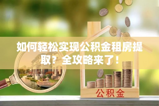 夏河如何轻松实现公积金租房提取？全攻略来了！