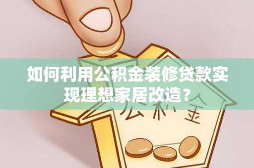 夏河如何利用公积金装修贷款实现理想家居改造？
