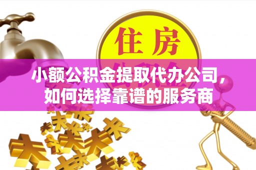 夏河小额公积金提取代办公司，如何选择靠谱的服务商