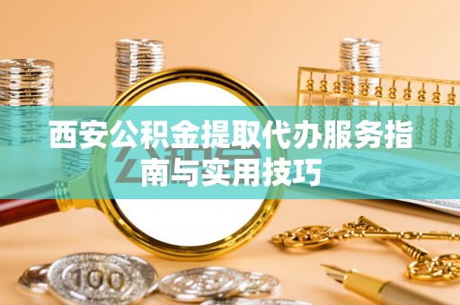 夏河西安公积金提取代办服务指南与实用技巧