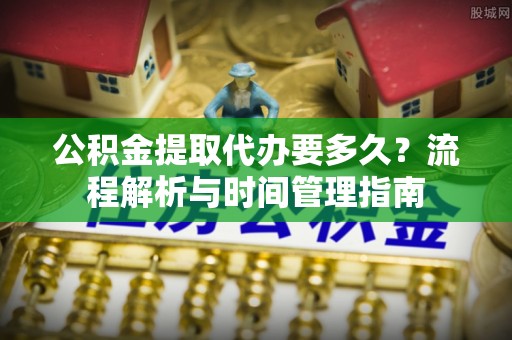 夏河公积金提取代办要多久？流程解析与时间管理指南