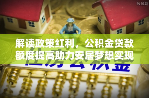 夏河解读政策红利，公积金贷款额度提高助力安居梦想实现