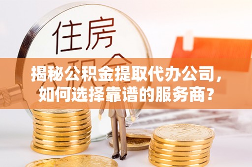 夏河揭秘公积金提取代办公司，如何选择靠谱的服务商？