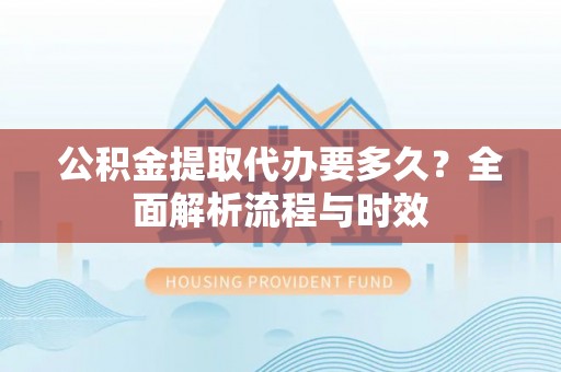 夏河公积金提取代办要多久？全面解析流程与时效