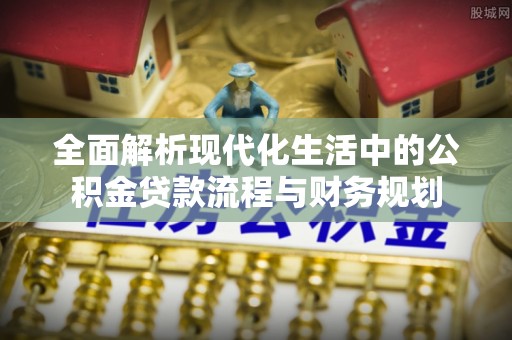 夏河全面解析现代化生活中的公积金贷款流程与财务规划