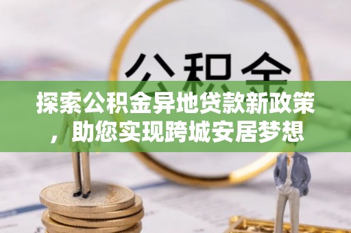 夏河探索公积金异地贷款新政策，助您实现跨城安居梦想
