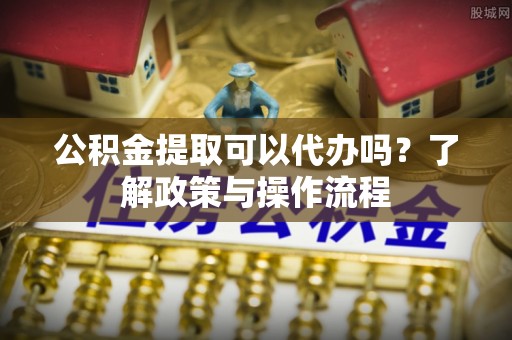 夏河公积金提取可以代办吗？了解政策与操作流程