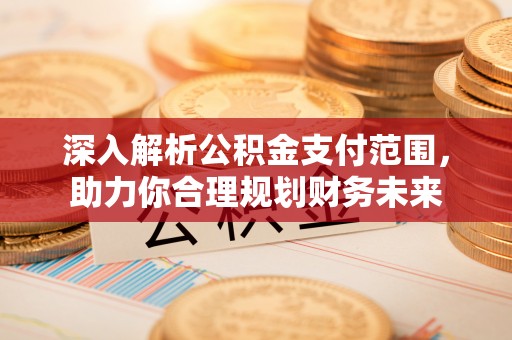 夏河深入解析公积金支付范围，助力你合理规划财务未来