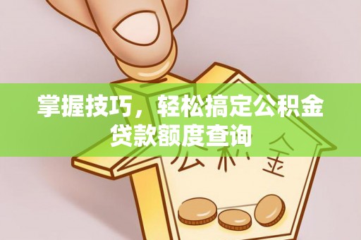 夏河掌握技巧，轻松搞定公积金贷款额度查询