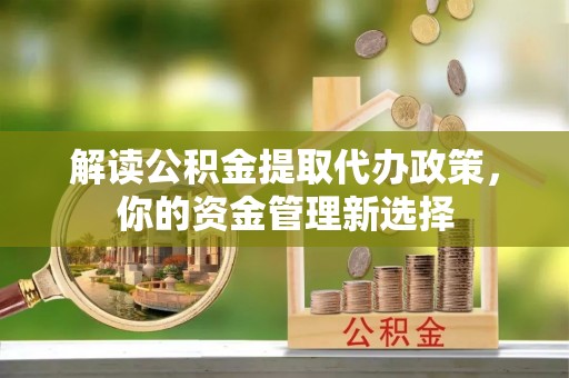 夏河解读公积金提取代办政策，你的资金管理新选择