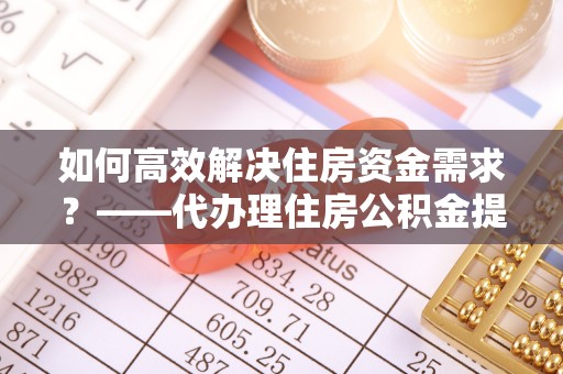 夏河如何高效解决住房资金需求？——代办理住房公积金提取服务全解析