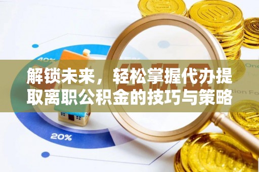 夏河解锁未来，轻松掌握代办提取离职公积金的技巧与策略
