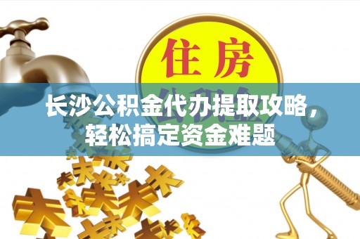 夏河长沙公积金代办提取攻略，轻松搞定资金难题