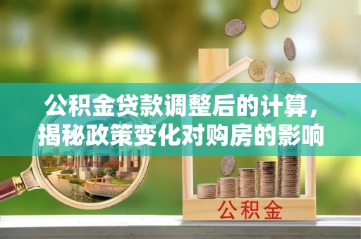 夏河公积金贷款调整后的计算，揭秘政策变化对购房的影响