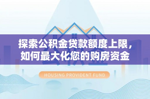 夏河探索公积金贷款额度上限，如何最大化您的购房资金