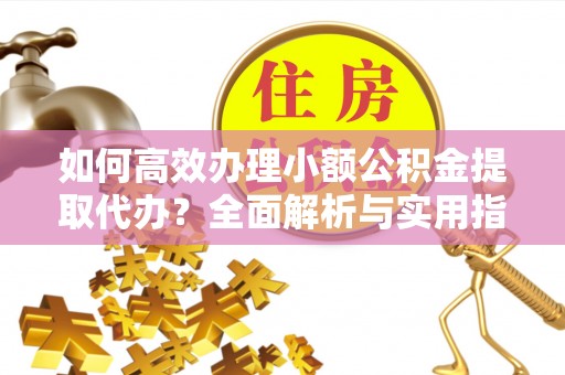 夏河如何高效办理小额公积金提取代办？全面解析与实用指南