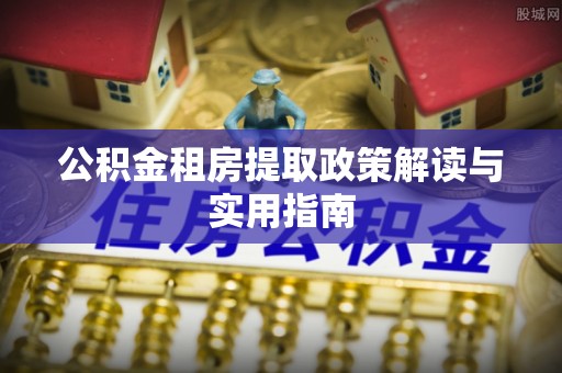夏河公积金租房提取政策解读与实用指南