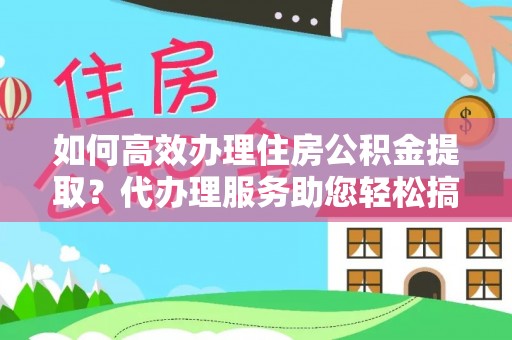 夏河如何高效办理住房公积金提取？代办理服务助您轻松搞定