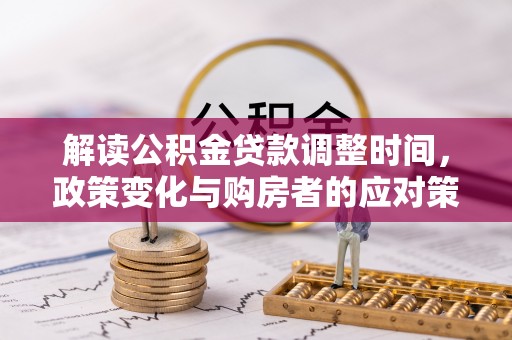夏河解读公积金贷款调整时间，政策变化与购房者的应对策略