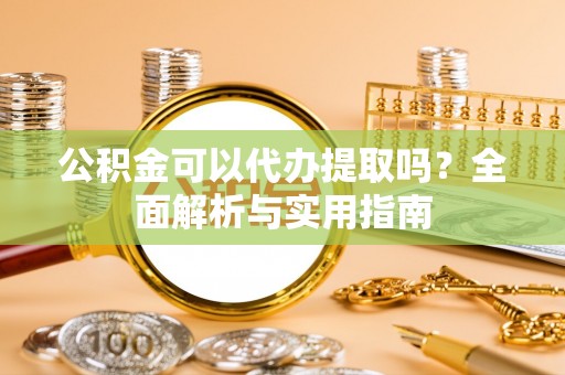 夏河公积金可以代办提取吗？全面解析与实用指南