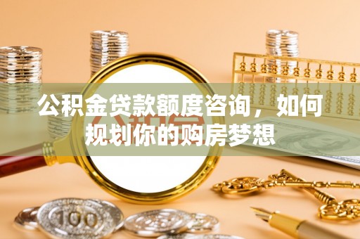夏河公积金贷款额度咨询，如何规划你的购房梦想