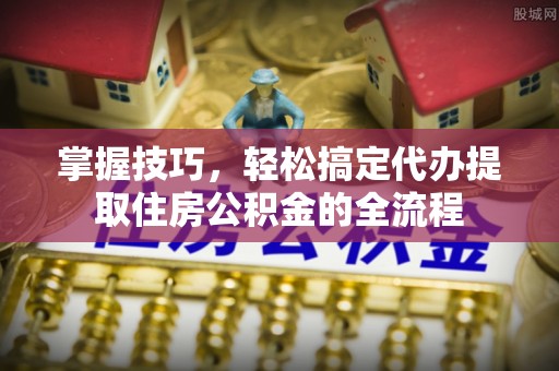 夏河掌握技巧，轻松搞定代办提取住房公积金的全流程