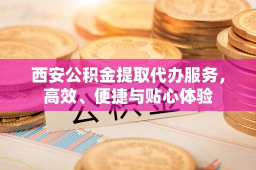 夏河西安公积金提取代办服务，高效、便捷与贴心体验