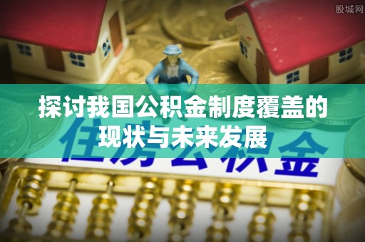 夏河探讨我国公积金制度覆盖的现状与未来发展