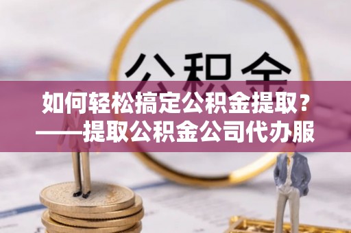 夏河如何轻松搞定公积金提取？——提取公积金公司代办服务全解析