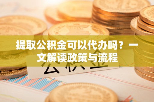 夏河提取公积金可以代办吗？一文解读政策与流程