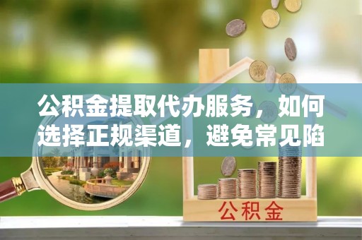 夏河公积金提取代办服务，如何选择正规渠道，避免常见陷阱