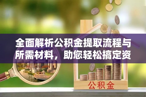 夏河全面解析公积金提取流程与所需材料，助您轻松搞定资金提取