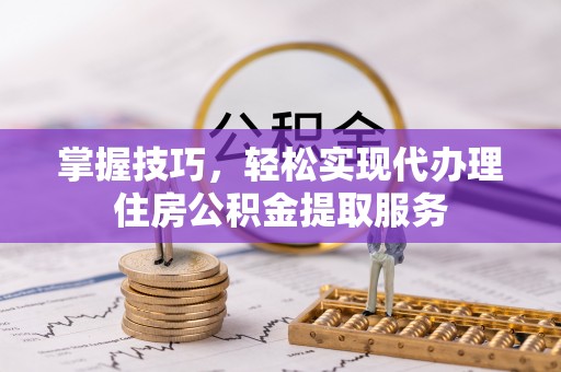 夏河掌握技巧，轻松实现代办理住房公积金提取服务