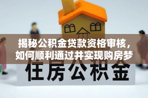 夏河揭秘公积金贷款资格审核，如何顺利通过并实现购房梦想