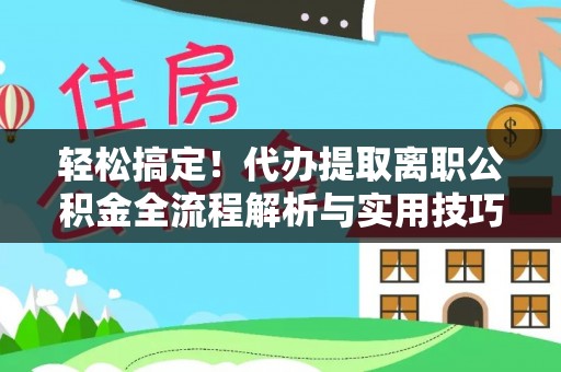 夏河轻松搞定！代办提取离职公积金全流程解析与实用技巧
