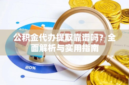 夏河公积金代办提取靠谱吗？全面解析与实用指南