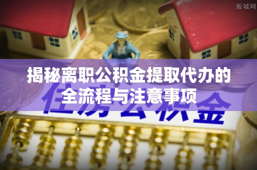 夏河揭秘离职公积金提取代办的全流程与注意事项