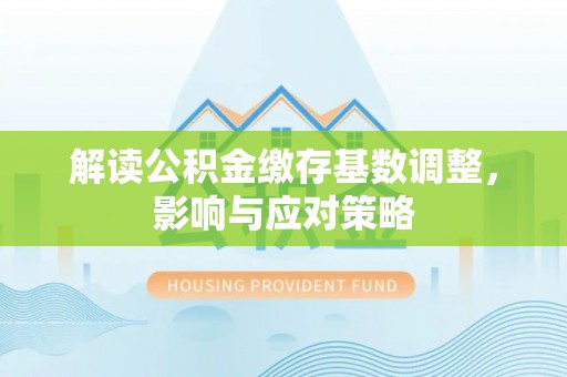夏河解读公积金缴存基数调整，影响与应对策略