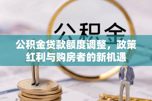夏河公积金贷款额度调整，政策红利与购房者的新机遇