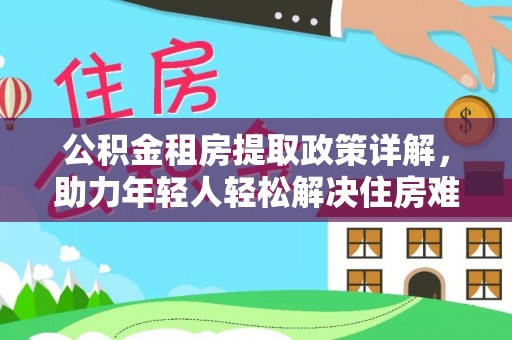 夏河公积金租房提取政策详解，助力年轻人轻松解决住房难题