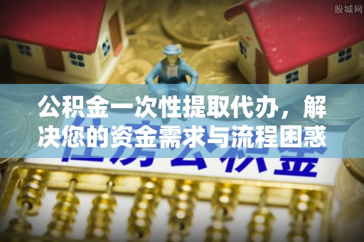 夏河公积金一次性提取代办，解决您的资金需求与流程困惑