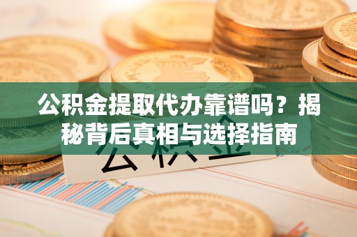 夏河公积金提取代办靠谱吗？揭秘背后真相与选择指南