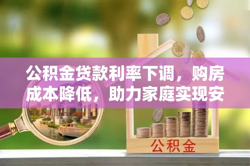 夏河公积金贷款利率下调，购房成本降低，助力家庭实现安居梦