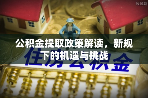 夏河公积金提取政策解读，新规下的机遇与挑战