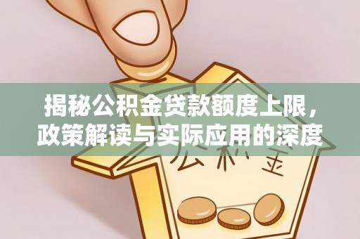 夏河揭秘公积金贷款额度上限，政策解读与实际应用的深度分析